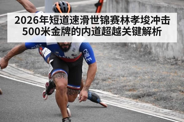 2026年短道速滑世锦赛林孝埈冲击500米金牌的内道超越关键解析