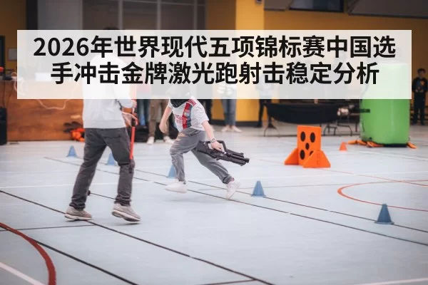 2026年世界现代五项锦标赛中国选手冲击金牌激光跑射击稳定分析