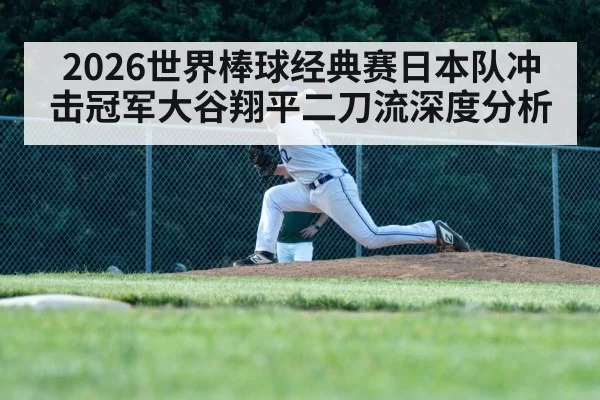 2026世界棒球经典赛日本队冲击冠军大谷翔平二刀流深度分析