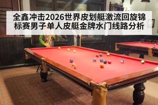 全鑫冲击2026世界皮划艇激流回旋锦标赛男子单人皮艇金牌水门线路分析